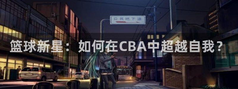 山猫直播体育nba：篮球新星：如何在CBA中超越自我？