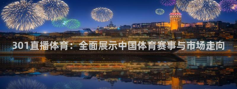 山猫免费体育直播：301直播体育：全面展示中国体育赛事与市场走向
